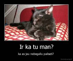 Ir ka tu man? - ka as jau nebegaliu pailseti? 