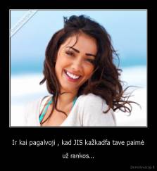 Ir kai pagalvoji , kad JIS kažkadfa tave paimė - už rankos...