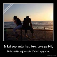 Ir kai suprantu, kad teks tave palikti, - širdis verkia, o protas šnibžda - taip geriau