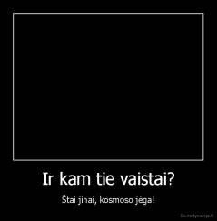 Ir kam tie vaistai? - Štai jinai, kosmoso jėga!