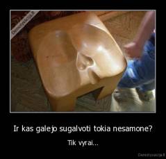 Ir kas galejo sugalvoti tokia nesamone? - Tik vyrai...
