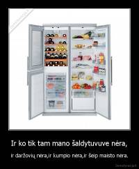 Ir ko tik tam mano šaldytuvuve nėra, - ir daržovių nėra,ir kumpio nėra,ir šeip maisto nėra.