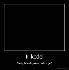 Ir kodėl - Tokių talentų nėra Lietuvoje?