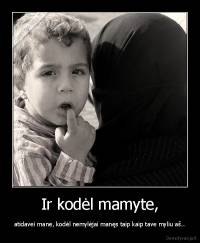 Ir kodėl mamyte, - atidavei mane, kodėl nemylėjai manęs taip kaip tave myliu aš..