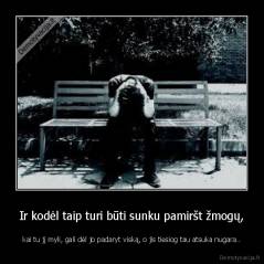 Ir kodėl taip turi būti sunku pamiršt žmogų, - kai tu jį myli, gali dėl jo padaryt viską, o jis tiesiog tau atsuka nugara..