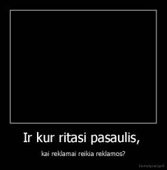 Ir kur ritasi pasaulis,  - kai reklamai reikia reklamos?