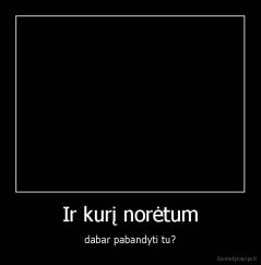 Ir kurį norėtum - dabar pabandyti tu?