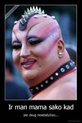 Ir man mama sako kad - per daug nesidažyčiau...