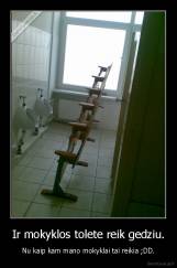 Ir mokyklos tolete reik gedziu. - Nu kaip kam mano mokyklai tai reikia ;DD.