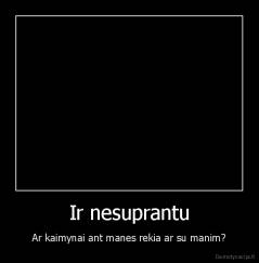Ir nesuprantu - Ar kaimynai ant manes rekia ar su manim?