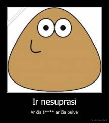 Ir nesuprasi - Ar čia š**** ar čia bulvė