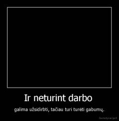 Ir neturint darbo  - galima užsidirbti, tačiau turi turėti gabumų.