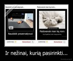 Ir nežinai, kurią pasirinkti... - 