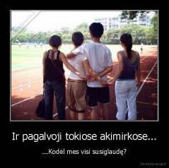 Ir pagalvoji tokiose akimirkose... - ...Kodėl mes visi susiglaudę?