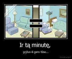 Ir tą minutę,  - grįžus iš gero tūso...