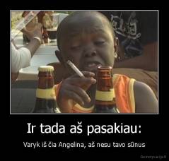 Ir tada aš pasakiau: - Varyk iš čia Angelina, aš nesu tavo sūnus