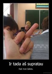 Ir tada aš supratau - Kad man šakės.