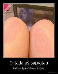 Ir tada aš supratau - Kad per ilgai užsibuvau tualete.