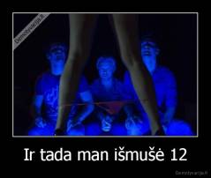 Ir tada man išmušė 12 - 