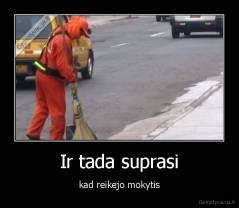 Ir tada suprasi - kad reikejo mokytis