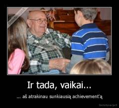 Ir tada, vaikai... - ... aš atrakinau sunkiausią achievement'ą
