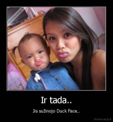 Ir tada.. - Jis sužinojo Duck Face..