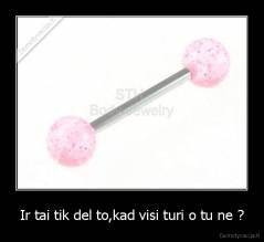 Ir tai tik del to,kad visi turi o tu ne ? - 