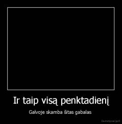 Ir taip visą penktadienį - Galvoje skamba šitas gabalas 