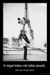 Ir tegul toliau visi tyliai pavydi,  - kad mes vis dar kartu.