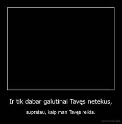 Ir tik dabar galutinai Tavęs netekus, - supratau, kaip man Tavęs reikia.