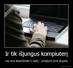 Ir tik išjungus kompiuterį - visi ima skambinėti ir sako : prisijunk prie skypes