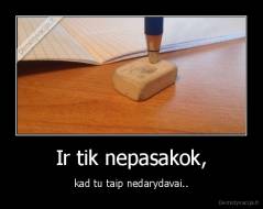 Ir tik nepasakok, - kad tu taip nedarydavai..