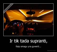 Ir tik tada supranti, - Kaip smagu yra gyventi...