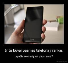 Ir tu buvai paemes telefoną į rankas - tapačią sekundę kai gavai sms ?