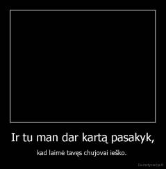 Ir tu man dar kartą pasakyk, - kad laimė tavęs chujovai ieško. 