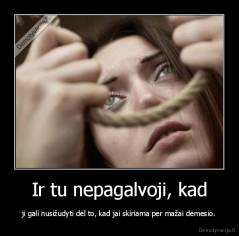 Ir tu nepagalvoji, kad - ji gali nusižudyti dėl to, kad jai skiriama per mažai dėmesio.