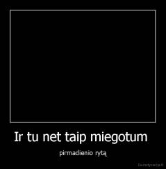 Ir tu net taip miegotum  - pirmadienio rytą