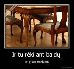 Ir tu rėki ant baldų  - kai į juos trenkiesi?
