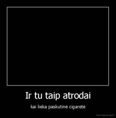 Ir tu taip atrodai - kai lieka paskutinė cigaretė