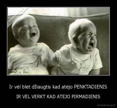 Ir vėl blet džiaugtis kad atėjo PENKTADIENIS - IR VĖL VERKT KAD ATEJO PIRMADIENIS