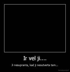 Ir vel ji.... - Ji nesupranta, kad ji nesutverta tam...