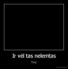 Ir vėl tas nelemtas - T+U