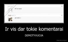 Ir vis dar tokie komentarai - DEMOTYVUOJA
