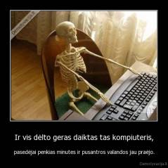 Ir vis dėlto geras daiktas tas kompiuteris, - pasedėjai penkias minutes ir pusantros valandos jau praėjo.