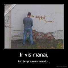 Ir vis manai, - kad tavęs niekas nemato...