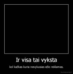 Ir visa tai vyksta - kol kažkas kuria nevykusias ežio reklamas.