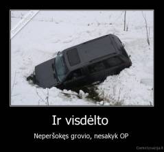 Ir visdėlto  - Neperšokęs grovio, nesakyk OP 