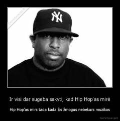 Ir visi dar sugeba sakyti, kad Hip Hop'as mirė - Hip Hop'as mirs tada kada šis žmogus nebekurs muzikos