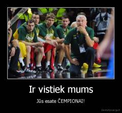 Ir vistiek mums - Jūs esate ČEMPIONAI!