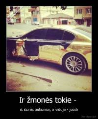 Ir žmonės tokie -  - iš išorės auksiniai, o viduje - juodi